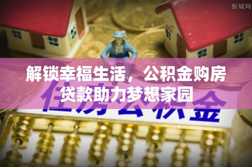 金安解锁幸福生活，公积金购房贷款助力梦想家园