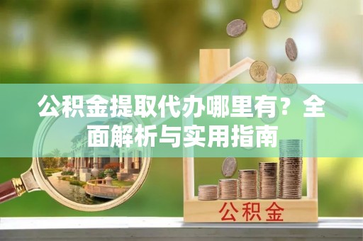 金安公积金提取代办哪里有？全面解析与实用指南
