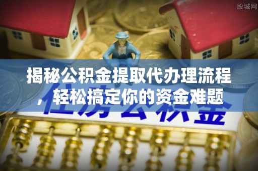 金安揭秘公积金提取代办理流程，轻松搞定你的资金难题