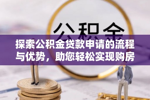 金安探索公积金贷款申请的流程与优势，助您轻松实现购房梦想