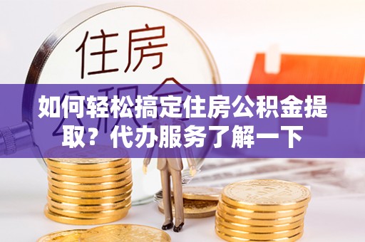 金安如何轻松搞定住房公积金提取？代办服务了解一下