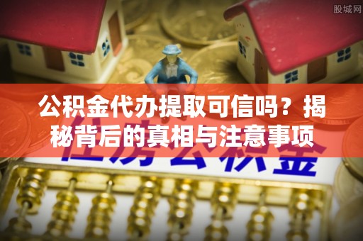 金安公积金代办提取可信吗？揭秘背后的真相与注意事项