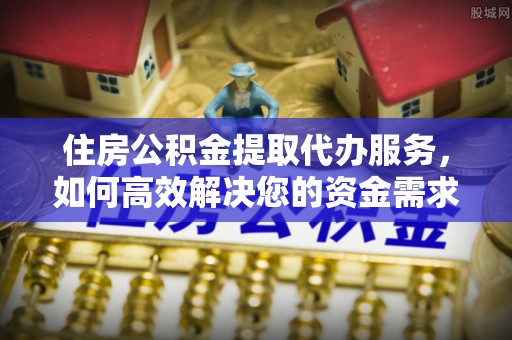 金安住房公积金提取代办服务，如何高效解决您的资金需求