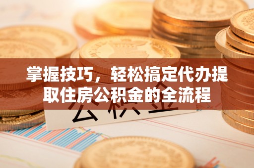 金安掌握技巧，轻松搞定代办提取住房公积金的全流程