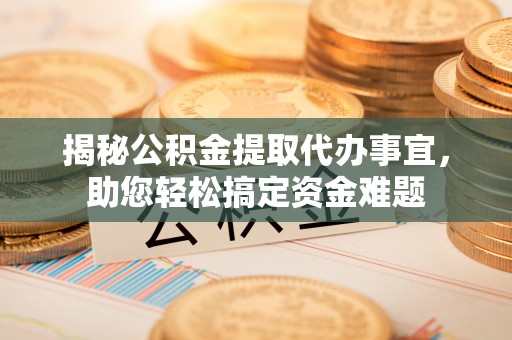 金安揭秘公积金提取代办事宜，助您轻松搞定资金难题