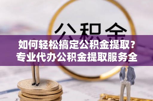 金安如何轻松搞定公积金提取？专业代办公积金提取服务全解析