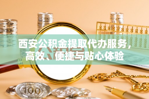 金安西安公积金提取代办服务，高效、便捷与贴心体验