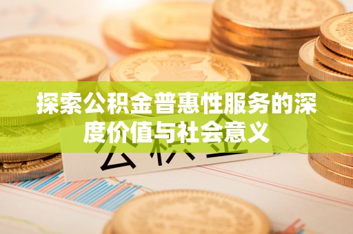 金安探索公积金普惠性服务的深度价值与社会意义