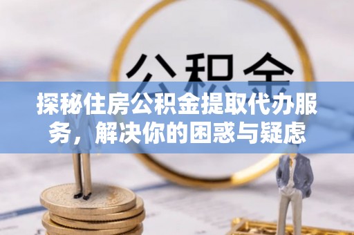 金安探秘住房公积金提取代办服务，解决你的困惑与疑虑