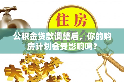 金安公积金贷款调整后，你的购房计划会受影响吗？