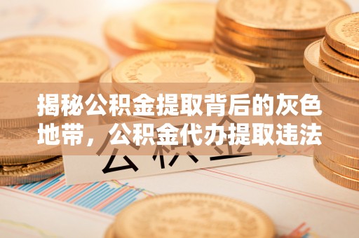 金安揭秘公积金提取背后的灰色地带，公积金代办提取违法不？