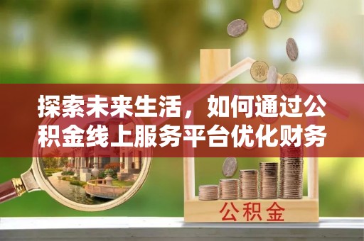 金安探索未来生活，如何通过公积金线上服务平台优化财务管理
