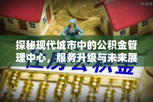 金安探秘现代城市中的公积金管理中心，服务升级与未来展望