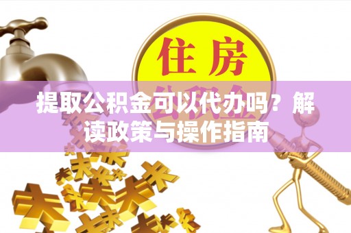 金安提取公积金可以代办吗？解读政策与操作指南