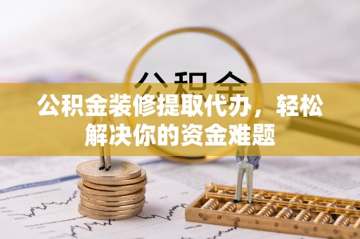 金安公积金装修提取代办，轻松解决你的资金难题