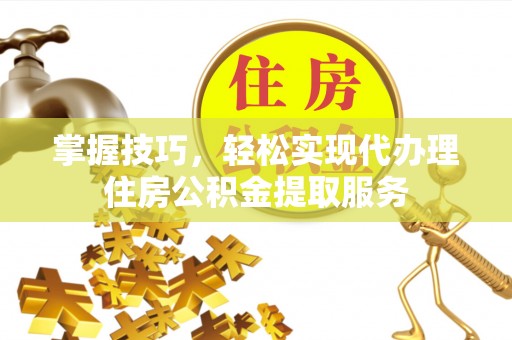 金安掌握技巧，轻松实现代办理住房公积金提取服务