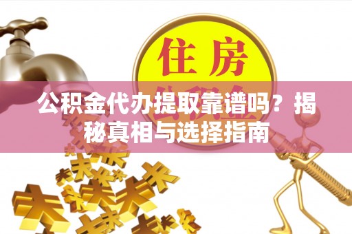 金安公积金代办提取靠谱吗？揭秘真相与选择指南