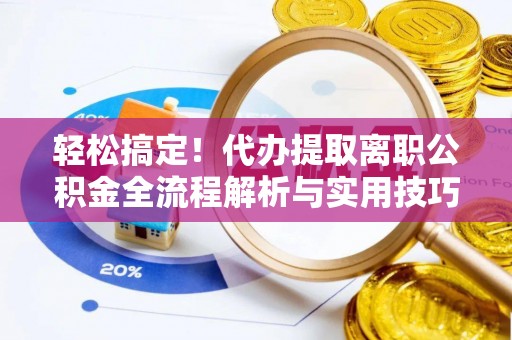 金安轻松搞定！代办提取离职公积金全流程解析与实用技巧