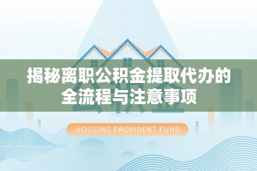 金安揭秘离职公积金提取代办的全流程与注意事项