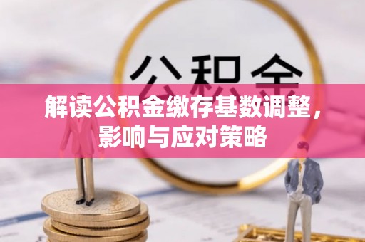 金安解读公积金缴存基数调整，影响与应对策略