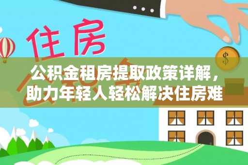 金安公积金租房提取政策详解，助力年轻人轻松解决住房难题