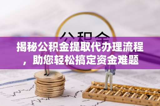 金安揭秘公积金提取代办理流程，助您轻松搞定资金难题