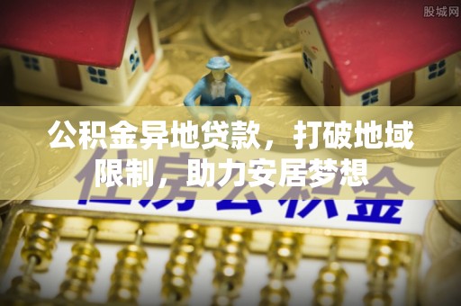 金安公积金异地贷款，打破地域限制，助力安居梦想