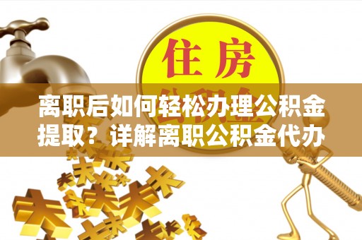 金安离职后如何轻松办理公积金提取？详解离职公积金代办提取流程