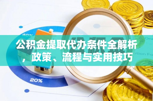 金安公积金提取代办条件全解析，政策、流程与实用技巧