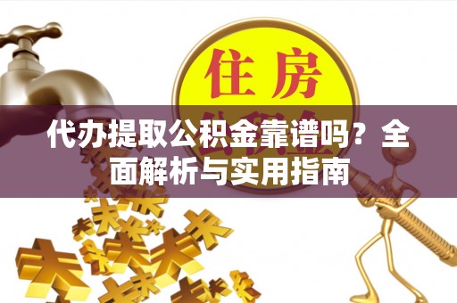 金安代办提取公积金靠谱吗？全面解析与实用指南