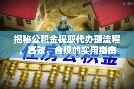 金安揭秘公积金提取代办理流程，高效、合规的实用指南