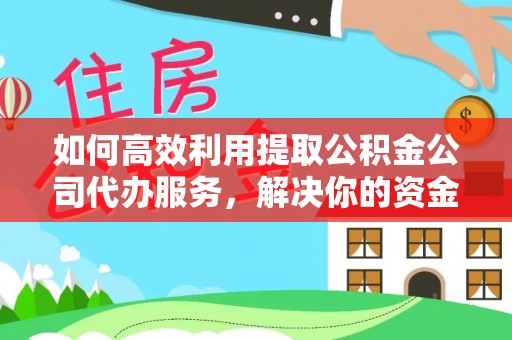 金安如何高效利用提取公积金公司代办服务，解决你的资金难题