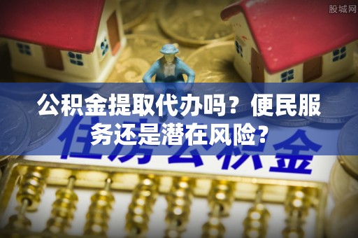 金安公积金提取代办吗？便民服务还是潜在风险？