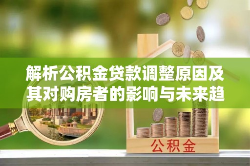 金安解析公积金贷款调整原因及其对购房者的影响与未来趋势