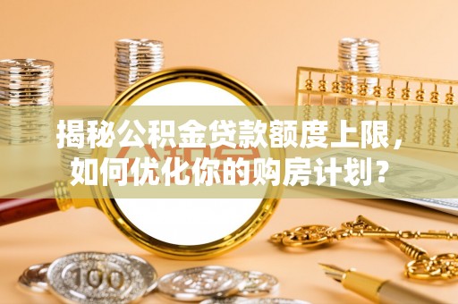 金安揭秘公积金贷款额度上限，如何优化你的购房计划？