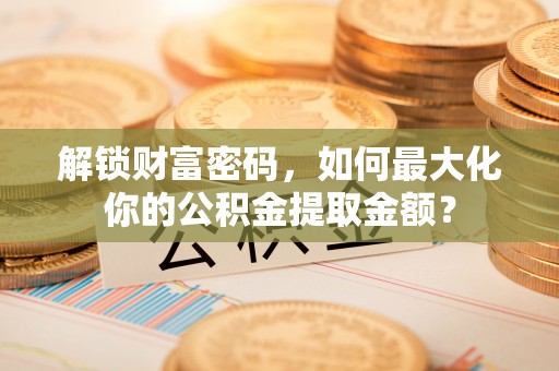 金安解锁财富密码，如何最大化你的公积金提取金额？