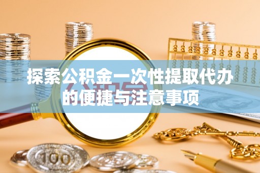金安探索公积金一次性提取代办的便捷与注意事项