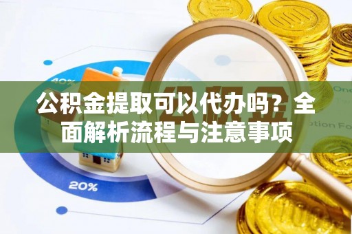 金安公积金提取可以代办吗？全面解析流程与注意事项