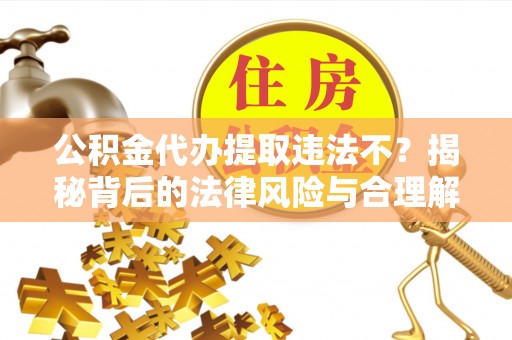 金安公积金代办提取违法不？揭秘背后的法律风险与合理解决方案