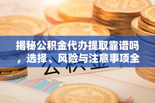 金安揭秘公积金代办提取靠谱吗，选择、风险与注意事项全解析