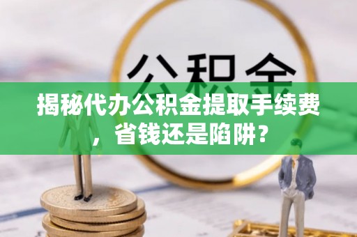 金安揭秘代办公积金提取手续费，省钱还是陷阱？