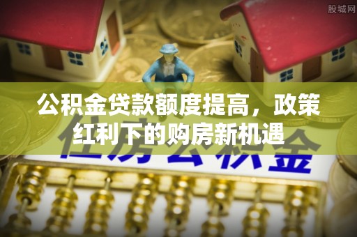 金安公积金贷款额度提高，政策红利下的购房新机遇