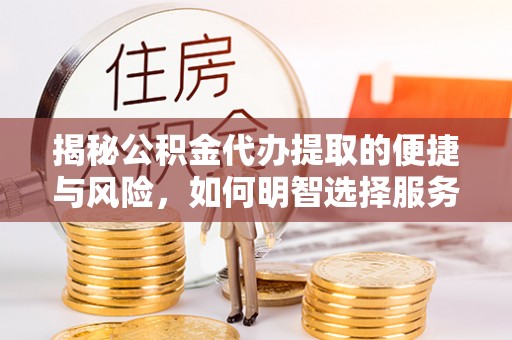 金安揭秘公积金代办提取的便捷与风险，如何明智选择服务？