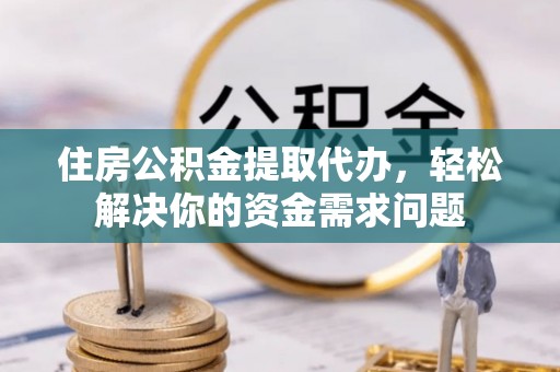 金安住房公积金提取代办，轻松解决你的资金需求问题