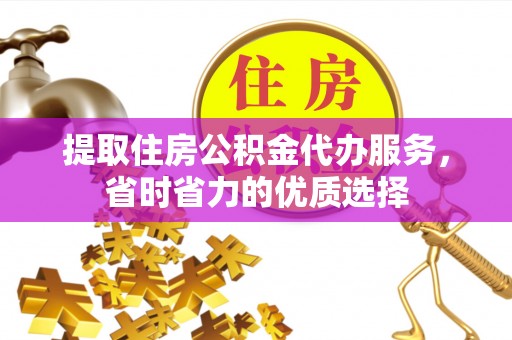 金安提取住房公积金代办服务，省时省力的优质选择