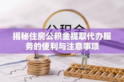 金安揭秘住房公积金提取代办服务的便利与注意事项