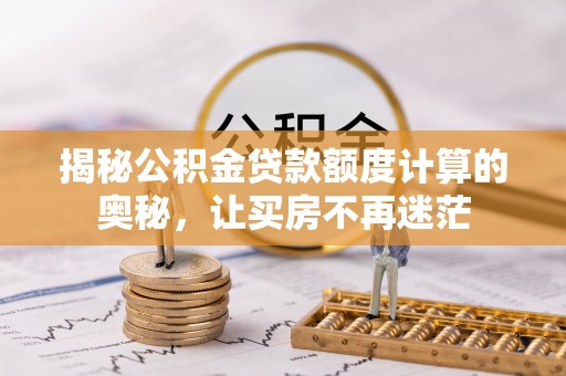 金安揭秘公积金贷款额度计算的奥秘，让买房不再迷茫