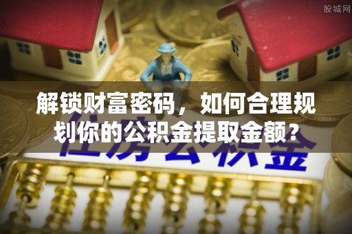 金安解锁财富密码，如何合理规划你的公积金提取金额？
