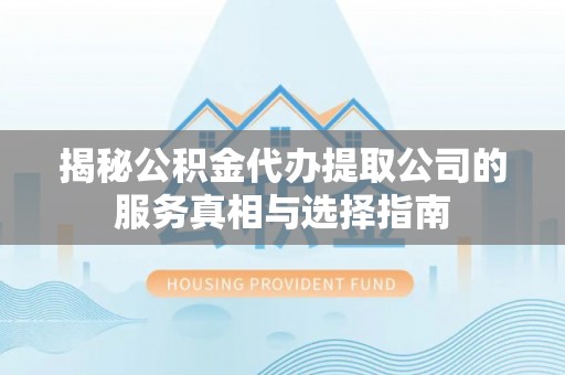 金安揭秘公积金代办提取公司的服务真相与选择指南