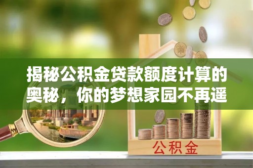 金安揭秘公积金贷款额度计算的奥秘，你的梦想家园不再遥不可及
